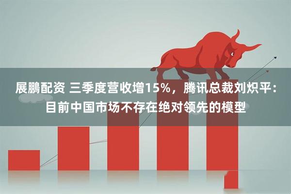 展鵬配资 三季度营收增15%,腾讯总裁刘炽平:目前中国市场不存在绝对领先的模型