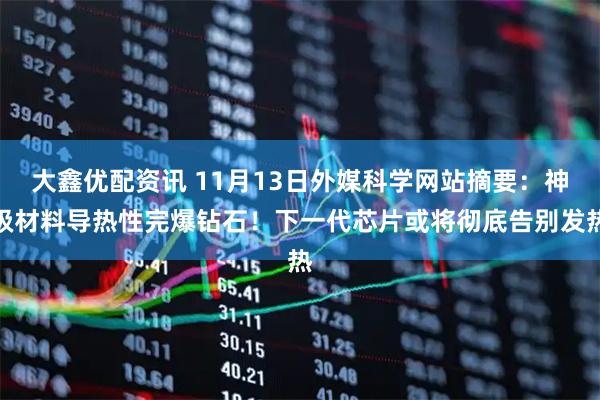 大鑫优配资讯 11月13日外媒科学网站摘要：神级材料导热性完爆钻石！下一代芯片或将彻底告别发热