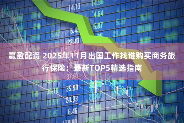 赢盈配资 2025年11月出国工作找谁购买商务旅行保险:最新TOP5精选指南