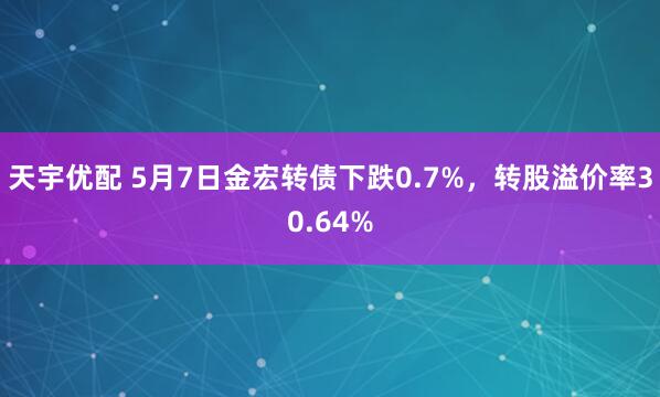 天宇优配 5月7日金宏转债下跌0.7%，转股溢价率30.64%