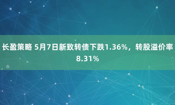 长盈策略 5月7日新致转债下跌1.36%，转股溢价率8.31%