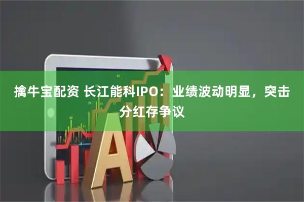 擒牛宝配资 长江能科IPO：业绩波动明显，突击分红存争议