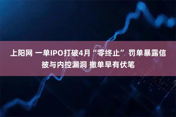 上阳网 一单IPO打破4月“零终止” 罚单暴露信披与内控漏洞 撤单早有伏笔