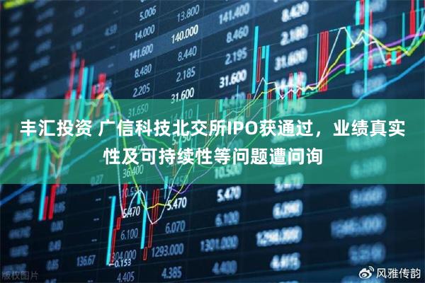 丰汇投资 广信科技北交所IPO获通过，业绩真实性及可持续性等问题遭问询
