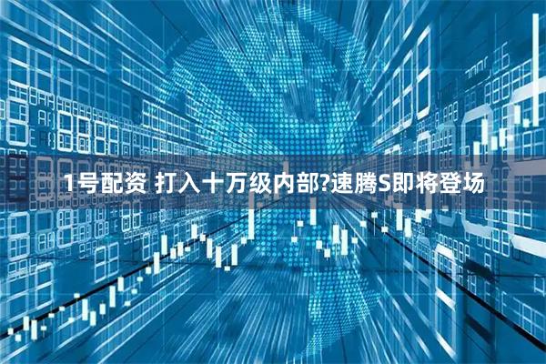 1号配资 打入十万级内部?速腾S即将登场