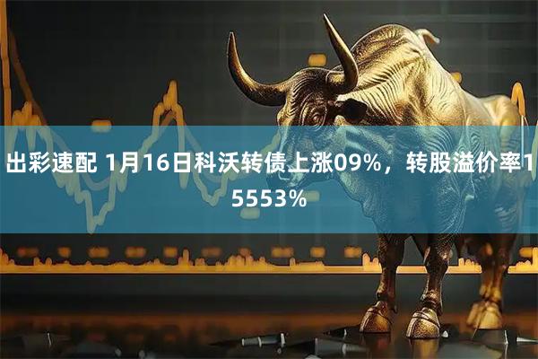 出彩速配 1月16日科沃转债上涨09%，转股溢价率15553%