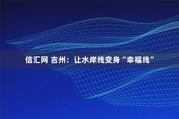 信汇网 吉州：让水岸线变身“幸福线”
