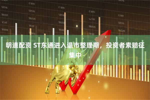 明道配资 ST东通进入退市整理期，投资者索赔征集中