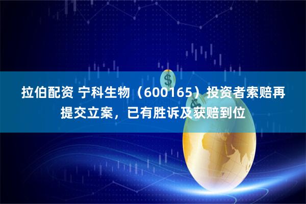 拉伯配资 宁科生物（600165）投资者索赔再提交立案，已有胜诉及获赔到位