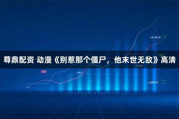 尊鼎配资 动漫《别惹那个僵尸，他末世无敌》高清