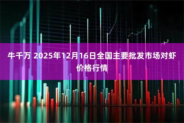 牛千万 2025年12月16日全国主要批发市场对虾价格行情