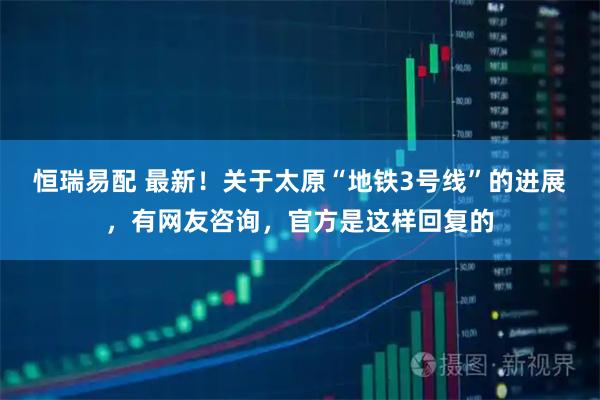 恒瑞易配 最新！关于太原“地铁3号线”的进展，有网友咨询，官方是这样回复的