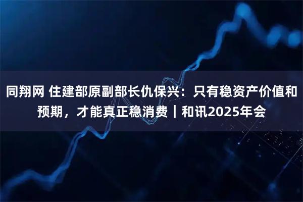 同翔网 住建部原副部长仇保兴：只有稳资产价值和预期，才能真正稳消费｜和讯2025年会