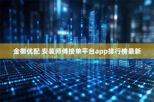 金御优配 安装师傅接单平台app排行榜最新