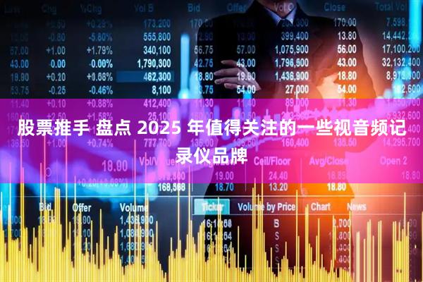 股票推手 盘点 2025 年值得关注的一些视音频记录仪品牌