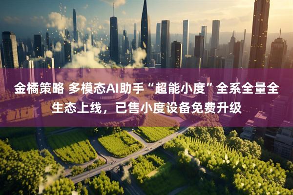金橘策略 多模态AI助手“超能小度”全系全量全生态上线,已售小度设备免费升级