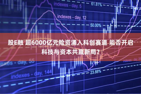 股E融 超6000亿元险资涌入科创赛道 能否开启科技与资本共赢新局？