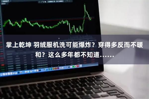 掌上乾坤 羽绒服机洗可能爆炸？穿得多反而不暖和？这么多年都不知道……