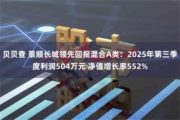 贝贝查 景顺长城领先回报混合A类：2025年第三季度利润504万元 净值增长率552%