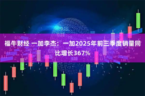 福牛财经 一加李杰：一加2025年前三季度销量同比增长367%