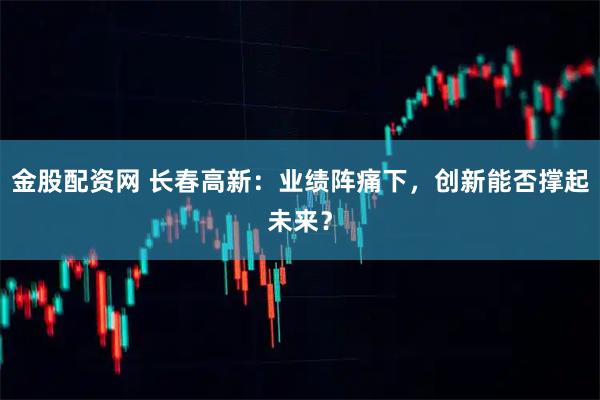 金股配资网 长春高新:业绩阵痛下,创新能否撑起未来?