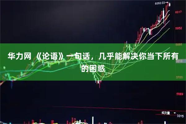 华力网 《论语》一句话，几乎能解决你当下所有的困惑