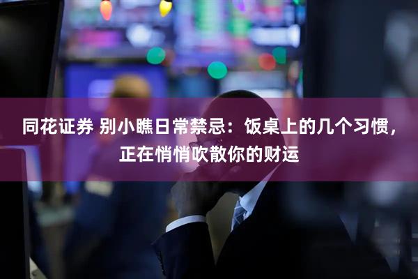 同花证券 别小瞧日常禁忌:饭桌上的几个习惯,正在悄悄吹散你的财运