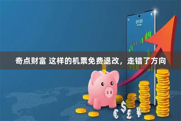 奇点财富 这样的机票免费退改,走错了方向