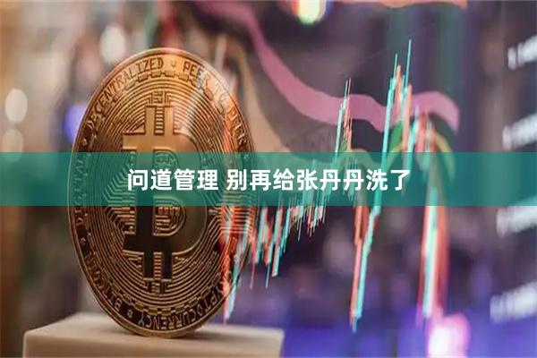 问道管理 别再给张丹丹洗了