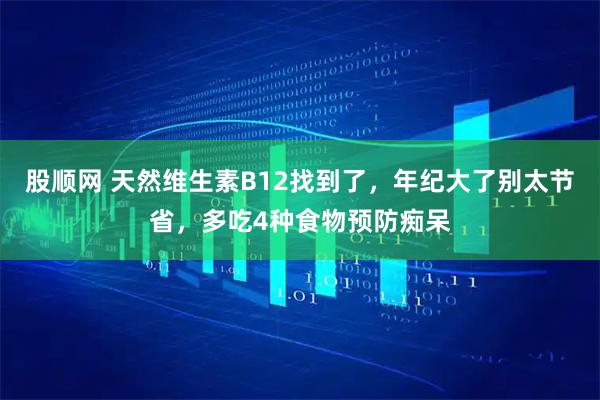 股顺网 天然维生素B12找到了，年纪大了别太节省，多吃4种食物预防痴呆